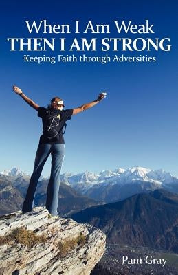 When I Am Weak, Then I Am Strong: Keeping Faith Through Adversities by Gray, Pam