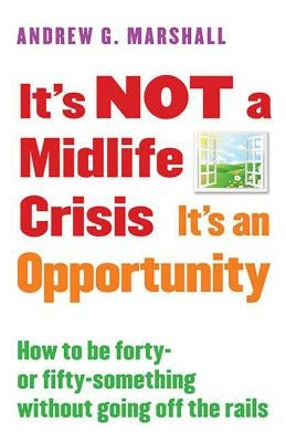 It's Not a Midlife Crisis It's an Opportunity: How to Be Forty-Or Fifty-Something Without Going Off the Rails by Marshall, Andrew G.