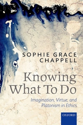 Knowing What to Do: Imagination, Virtue, and Platonism in Ethics by Grace Chappell, Sophie
