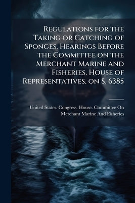 Regulations for the Taking or Catching of Sponges. Hearings Before the Committee on the Merchant Marine and Fisheries, House of Representatives, on S. by United States Congress House Committe