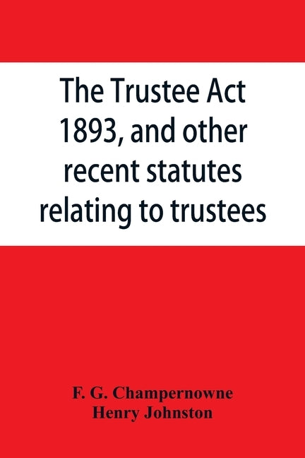 The Trustee Act, 1893, and other recent statutes relating to trustees: with notes by G. Champernowne, F.