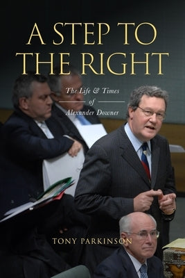A Step to the Right: The Life and Times of Alexander Downer by Parkinson, Tony