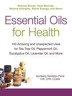 Essential Oils for Health: 100 Amazing and Unexpected Uses for Tea Tree Oil, Peppermint Oil, Eucalyptus Oil, Lavender Oil, and More by Keniston-Pond, Kymberly