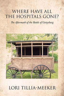 Where Have All the Hospitals Gone?: The Aftermath of the Battle of Gettysburg by Tillia-Meeker, Lori
