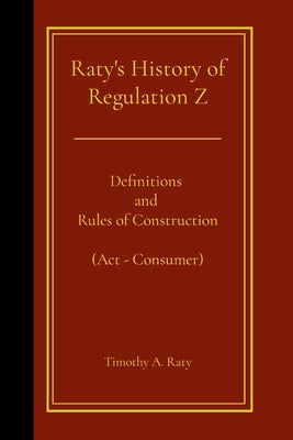 Raty's History of Regulation Z: Definitions and Rules of Construction (Act - Consumer) by Raty, Timothy