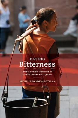 Eating Bitterness: Stories from the Front Lines of China's Great Urban Migration by Loyalka, Michelle