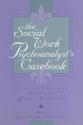 The Social Work Psychoanalyst's Casebook: Clinical Voices in Honor of Jean Sanville by Edward, Joyce
