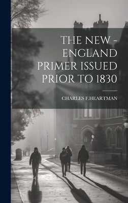 The New - England Primer Issued Prior to 1830 by F. Heartman, Charles