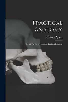 Practical Anatomy; a New Arrangement of the London Dissector by Agnew, D. Hayes (David Hayes) 1818-1