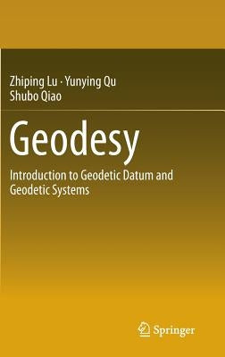 Geodesy: Introduction to Geodetic Datum and Geodetic Systems by Lu, Zhiping