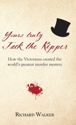 Yours Truly Jack the Ripper: How the Victorians created the world's greatest murder mystery by Walker, Richard