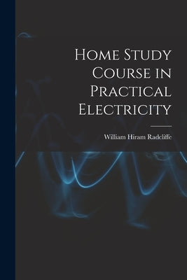 Home Study Course in Practical Electricity by Radcliffe, William Hiram