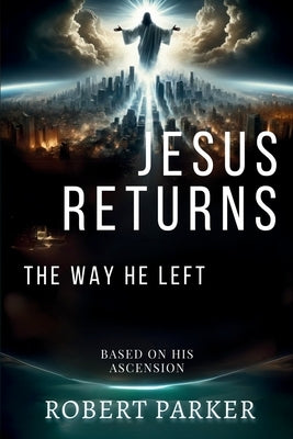 Jesus Returns the Way He Left: Based on His Ascension by Parker, Robert