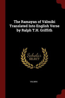 The Ramayan of Válmíki Translated Into English Verse by Ralph T.H. Griffith by Valmiki, Valmiki