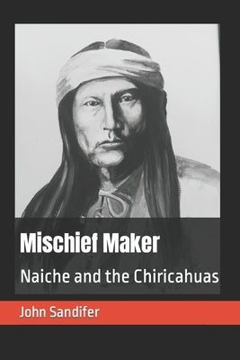 Mischief Maker: Naiche and the Chiricahuas by Sandifer, John