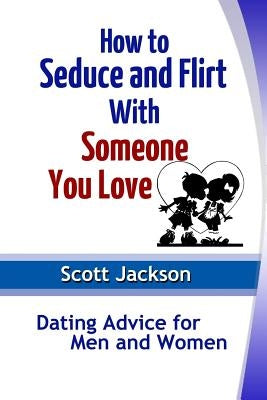 How to Seduce and Flirt With Someone You Love: Dating Advice for Men and Women by Jackson, Scott