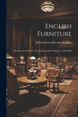 English Furniture: The Sheraton Period: Post-Chippendale Designers, 1760-1820 by Reveirs-Hopkins, Alfred Edward