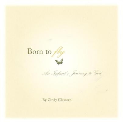 Born to Fly: An Infant's Journey to God by Claussen, Cindy