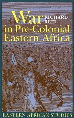 War in Pre-Colonial Eastern Africa: The Patterns & Meanings of State-Level Conflict in the Ninteenth Century by Reid, Richard
