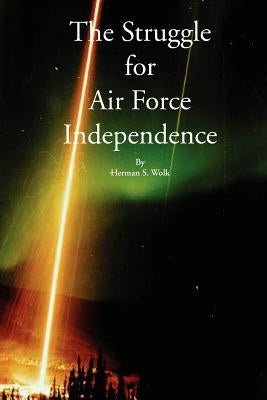 The Struggle for Air Force Independence by Wolk, Herman S.