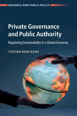 Private Governance and Public Authority: Regulating Sustainability in a Global Economy by Renckens, Stefan