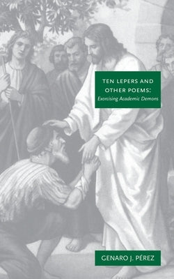 Ten Lepers and Other Poems: Exorcising Academic Demons by Pérez, Genaro J.