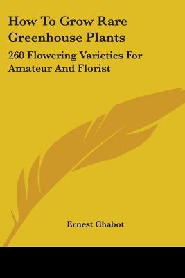 How to Grow Rare Greenhouse Plants: 260 Flowering Varieties for Amateur and Florist by Chabot, Ernest