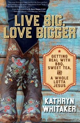 Live Big, Love Bigger: Getting Real with Bbq, Sweet Tea, and a Whole Lotta Jesus by Whitaker, Kathryn
