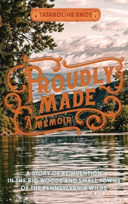 Proudly Made: A Story of Reinvention in the Big Woods and Small Towns of the Pennsylvania Wilds by Enos, Tataboline