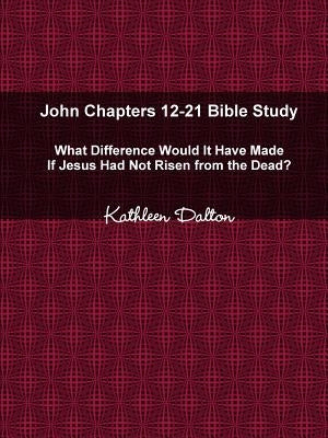 John Chapters 12-21 Bible Study What Difference Would It Have Made If Jesus Had Not Risen from the Dead? by Dalton, Kathleen