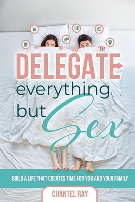 Delegate Everything But Sex: How to Lead, Delegate, & Become a Time Millionaire by Ray, Chantel
