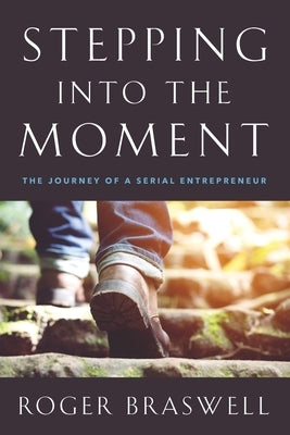 Stepping into the Moment: The Journey of a Serial Entrepreneur by Braswell, Roger