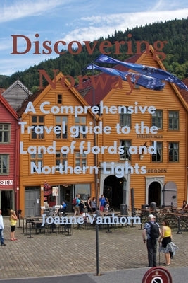 Discovering Norway: A Comprehensive Travel Guide to the Land of Fjords and Northern Lights by Vanhorn, Joanne