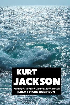 Kurt Jackson: Painting. Sea. Sky. Light. Land. Cornwall by Robinson, Jeremy Mark
