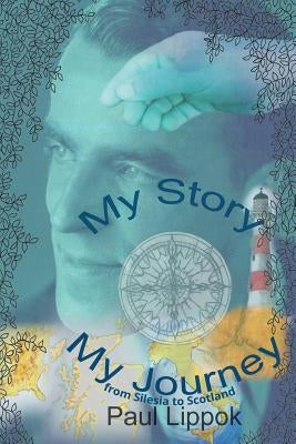 My Story, My Journey: from Silesia to Scotland by Lippok, Paul
