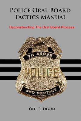 Police Oral Board Tactics Manual: Deconstructing the Oral Board Process by Dixon, R.