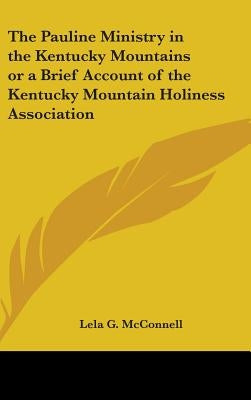 The Pauline Ministry in the Kentucky Mountains or a Brief Account of the Kentucky Mountain Holiness Association by McConnell, Lela G.