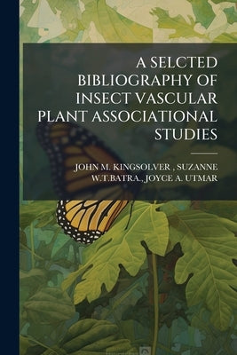A Selcted Bibliography of Insect Vascular Plant Associational Studies by John M. Kingsolver, Suzanne W. T. Batra