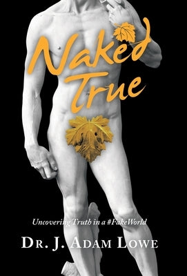 Naked True: Uncovering Truth in a #Fakeworld by Lowe, J. Adam