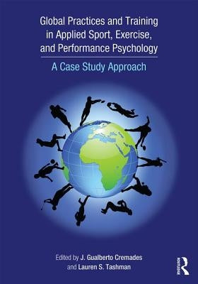 Global Practices and Training in Applied Sport, Exercise, and Performance Psychology: A Case Study Approach by Cremades, J. Gualberto