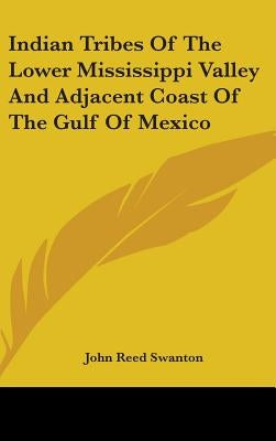 Indian Tribes Of The Lower Mississippi Valley And Adjacent Coast Of The Gulf Of Mexico by Swanton, John Reed