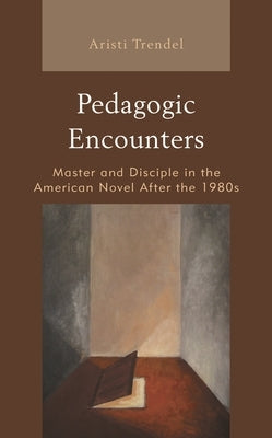 Pedagogic Encounters: Master and Disciple in the American Novel After the 1980s by Trendel, Aristi