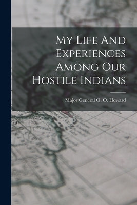 My Life And Experiences Among Our Hostile Indians by Howard, Major General O. O.