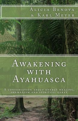 Awakening with Ayahuasca: A conversation about energy healing, shamanism and spiritual quest by Benova, Alicia
