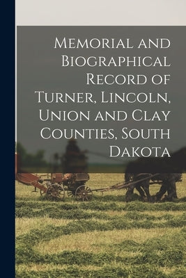 Memorial and Biographical Record of Turner, Lincoln, Union and Clay Counties, South Dakota by Anonymous