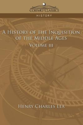 A History of the Inquisition of the Middle Ages Volume 3 by Lea, Henry Charles