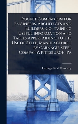 Pocket Companion for Engineers, Architects and Builders, Containing Useful Information and Tables Appertaining to the Use of Steel, Manufactured by Ca by Carnegie Steel Company