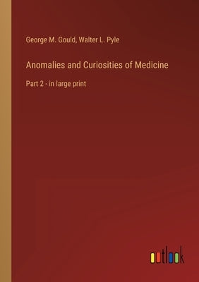 Anomalies and Curiosities of Medicine: Part 2 - in large print by Gould, George M.
