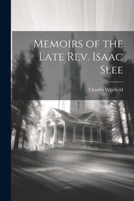 Memoirs of the Late Rev. Isaac Slee by Whitfield, Charles