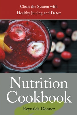 Nutrition Cookbook: Clean the System with Healthy Juicing and Detox by Donner, Reynalda